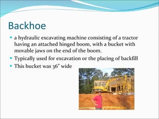 Backhoe a hydraulic excavating machine consisting of a tractor having an attached hinged boom, with a bucket with movable jaws on the end of the boom. Typically used for excavation or the placing of backfill This bucket was 36” wide 