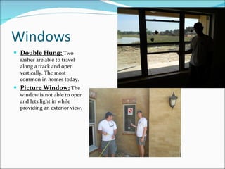 Windows Double Hung:  Two sashes are able to travel along a track and open vertically. The most common in homes today. Picture Window:   The window is not able to open and lets light in while providing an exterior view. 