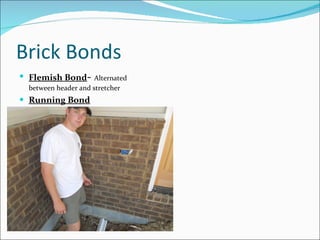 Brick Bonds Flemish Bond -  Alternated between header and stretcher Running Bond 