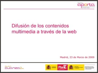 Madrid, 23 de Marzo de 2009 Difusión de los contenidos multimedia a través de la web 