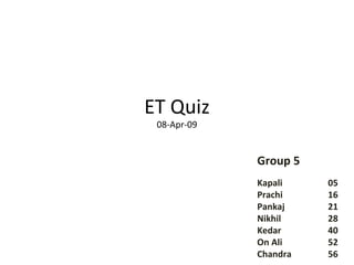 ET Quiz 08-Apr-09 Group 5 Kapali  05 Prachi  16 Pankaj  21 Nikhil  28 Kedar  40 On Ali  52 Chandra  56 