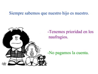 Siempre sabemos que nuestro hijo es nuestro. -Tenemos prioridad en los naufragios. -No pagamos la cuenta. 