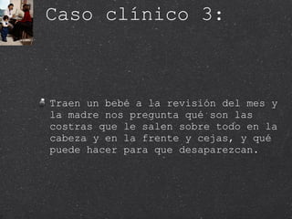 Caso clínico 3:  Traen un bebé a la revisión del mes y la madre nos pregunta qué son las costras que le salen sobre todo en la cabeza y en la frente y cejas, y qué puede hacer para que desaparezcan.  