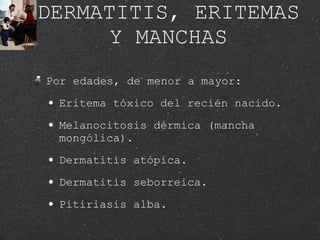 DERMATITIS, ERITEMAS Y MANCHAS Por edades, de menor a mayor: Eritema tóxico del recién nacido. Melanocitosis dérmica (mancha mongólica). Dermatitis atópica.  Dermatitis seborreica. Pitiriasis alba. 