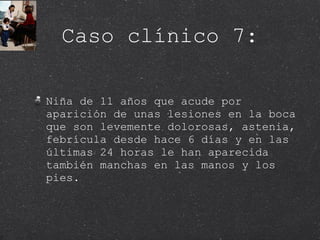 Caso clínico 7: Niña de 11 años que acude por aparición de unas lesiones en la boca que son levemente dolorosas, astenia, febrícula desde hace 6 días y en las últimas 24 horas le han aparecida también manchas en las manos y los pies. 