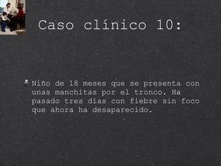 Caso clínico 10: Niño de 18 meses que se presenta con unas manchitas por el tronco. Ha pasado tres días con fiebre sin foco que ahora ha desaparecido.  