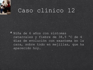 Caso clínico 12 Niña de 6 años con síntomas catarrales y fiebre de 38,5 ºC de 4 días de evolución con exantema en la cara, sobre todo en mejillas, que ha aparecido hoy. 