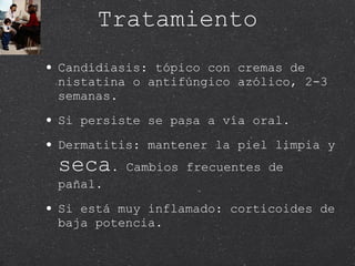 Tratamiento Candidiasis: tópico con cremas de nistatina o antifúngico azólico, 2-3 semanas. Si persiste se pasa a vía oral.  Dermatitis: mantener la piel limpia y  seca . Cambios frecuentes de pañal. Si está muy inflamado: corticoides de baja potencia.  