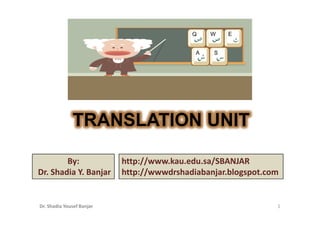 TRANSLATION UNIT

        By:                http://www.kau.edu.sa/SBANJAR
Dr. Shadia Y. Banjar       http://wwwdrshadiabanjar.blogspot.com


Dr. Shadia Yousef Banjar                                       1
 