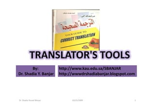 TRANSLATOR'S TOOLS
        By:                http://www.kau.edu.sa/SBANJAR
Dr. Shadia Y. Banjar       http://wwwdrshadiabanjar.blogspot.com




Dr. Shadia Yousef BAnjar         10/25/2009                    1
 
