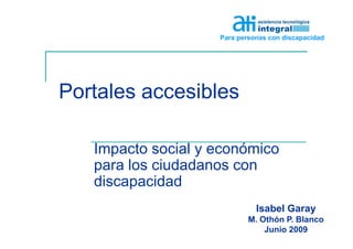 Para personas con discapacidad




Portales accesibles

   Impacto social y económico
   para los ciudadanos con
   discapacidad
                              Isabel Garay
                            M. Othón P. Blanco
                                Junio 2009
 