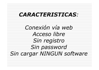 CARACTERISTICAS:

     Conexión vía web
         Acceso libre
         Sin registro
        Sin password
Sin cargar NINGUN software
 