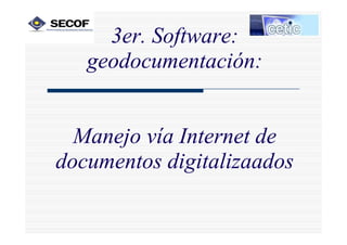 3er. Software:
   geodocumentación:
   geodocumentación:


  Manejo vía Internet de
documentos digitalizaados
 