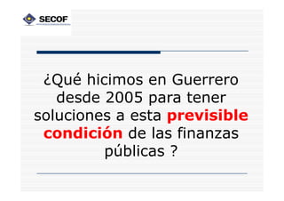 ¿Qué hicimos en Guerrero
   desde 2005 para tener
soluciones a esta previsible
 condición de las finanzas
         públicas ?
 