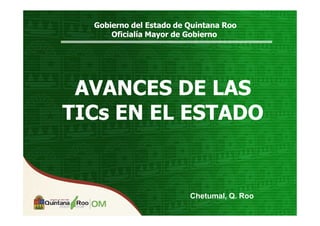 Gobierno del Estado de Quintana Roo
      Oficialía Mayor de Gobierno




 AVANCES DE LAS
TICs EN EL ESTADO


                         Chetumal, Q. Roo
 