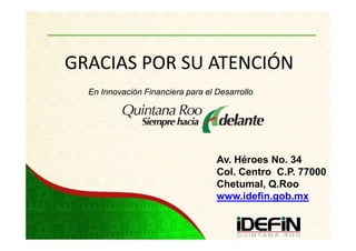 GRACIAS POR SU ATENCIÓN
  En Innovación Financiera para el Desarrollo




                                   Av. Héroes No. 34
                                   Col. Centro C.P. 77000
                                   Chetumal, Q.Roo
                                   www.idefin.gob.mx
 