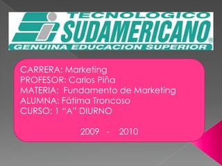 CARRERA: Marketing PROFESOR: Carlos Piña MATERIA:  Fundamento de Marketing ALUMNA: Fátima Troncoso CURSO: 1 “A” DIURNO 2009   -    2010 