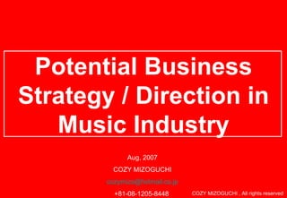 Potential Business Strategy / Direction in Music Industry Aug, 2007 COZY MIZOGUCHI [email_address] +81-08-1205-8448  COZY MIZOGUCHI , All rights reserved  