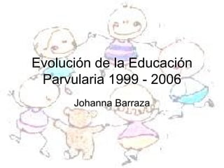 Evolución de la Educación Parvularia 1999 - 2006 Johanna Barraza 