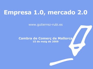 Empresa 1.0, mercado 2.0 www.gutierrez-rubi.es Cambra de Comerç de Mallorca 15 de maig de 2009 