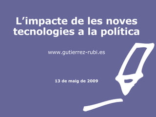 L’impacte de les noves tecnologies a la política www.gutierrez-rubi.es 13 de maig de 2009 