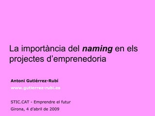La   importància del  naming   en els projectes d’emprenedoria Antoni Gutiérrez-Rubí www.gutierrez-rubi.es   STIC.CAT - Emprendre el futur Girona, 4 d’abril de 2009 