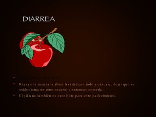 MANZANAS, PLATANO Rayar una manzana (bien lavada) con todo y cáscara, dejar que se oxide (toma un tono oscuro) y entonces comerla. El plátano también es excelente para este padecimiento. DIARREA 