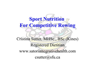 Sport Nutrition  For Competitive Rowing Cristina Sutter, MHSc., BSc (Kines) Registered Dietitian www.satoriintegrativehealth.com [email_address] 