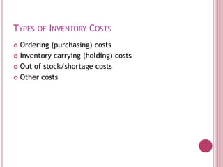 TYPES OF INVENTORY COSTS
 Ordering (purchasing) costs
 Inventory carrying (holding) costs

 Out of stock/shortage costs

 Other costs
 