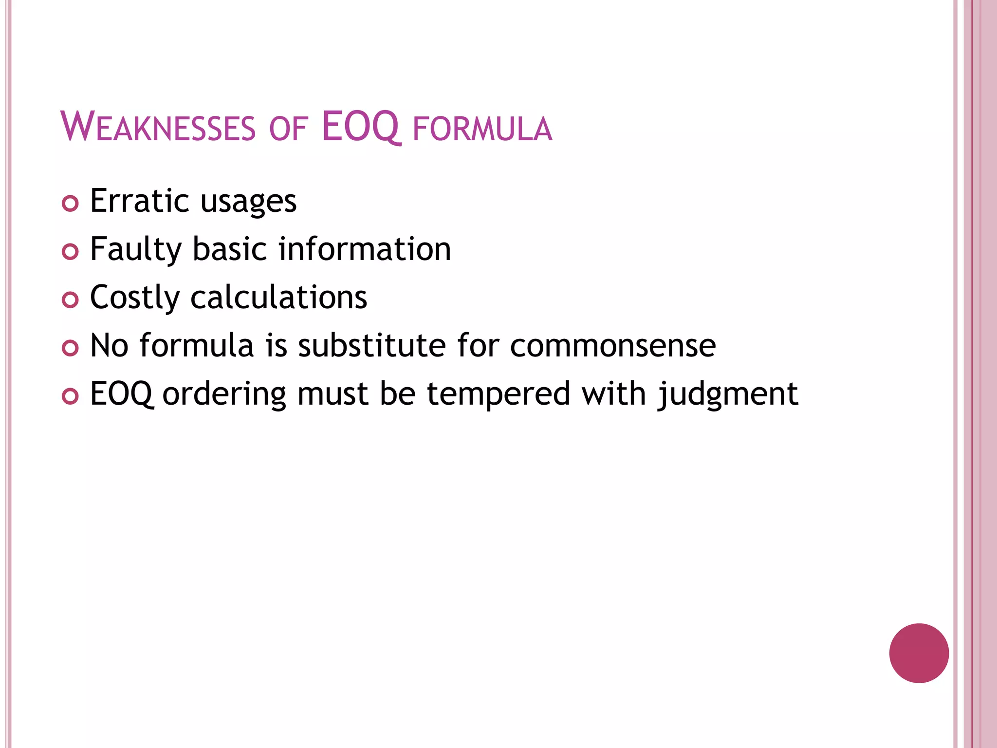 Weaknesses of EOQ formulaErratic usagesFaulty basic informationCostly calculationsNo formula is substitute for commonsenseEOQ ordering must be tempered with judgment