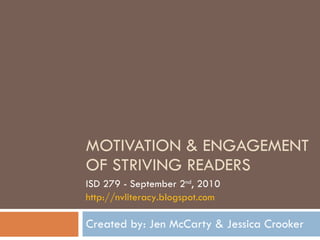 MOTIVATION & ENGAGEMENT OF STRIVING READERS Created by: Jen McCarty & Jessica Crooker ISD 279 - September 2 nd , 2010 http://nvliteracy.blogspot.com   