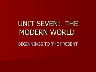 UNIT SEVEN:  THE MODERN WORLD  BEGINNINGS TO THE PRESENT 