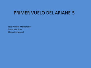 PRIMER VUELO DEL ARIANE-5 José Vicente Maldonado David Martínez Alejandro Marzal 