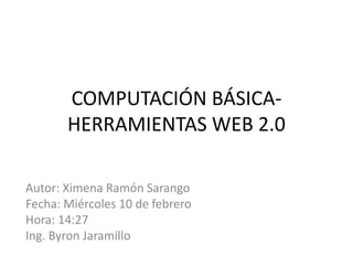 COMPUTACIÓN BÁSICA-HERRAMIENTAS WEB 2.0 Autor: Ximena Ramón Sarango Fecha: Miércoles 10 de febrero Hora: 14:27 Ing. Byron Jaramillo 
