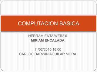 HERRAMIENTA WEB2.0 MIRIAM ENCALADA 11/02/2010 16:00 CARLOS DARWIN AGUILAR MORA COMPUTACION BASICA 