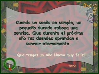 Cuando un sueño se cumple, un pequeño duende esboza una sonrisa. Que durante el próximo año tus duendes aprendan a sonreir eternamente. VOLVER Que tengas un Año Nuevo muy feliz!!! 