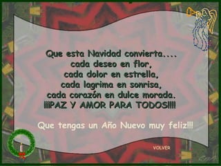 Que esta Navidad convierta.... cada deseo en flor, cada dolor en estrella, cada lagrima en sonrisa, cada corazón en dulce morada. ¡¡¡PAZ Y AMOR PARA TODOS!!!!  VOLVER Que tengas un Año Nuevo muy feliz!!! 