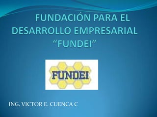 	FUNDACIÓN PARA EL DESARROLLO EMPRESARIAL“FUNDEI” ING. VICTOR E. CUENCA C 