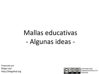 Mallas educativas
                       - Algunas ideas -


Preparado por
Diego Leal                                 Licenciado bajo
                                           CreativeCommons 2.5
http://diegoleal.org                       Colombia
 