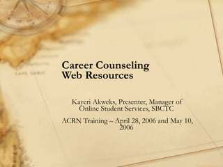 Career Counseling  Web Resources Kayeri Akweks, Presenter, Manager of Online Student Services, SBCTC  ACRN Training – April 28, 2006 and May 10, 2006  