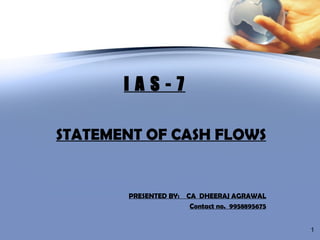 I A S - 7 STATEMENT OF CASH FLOWS PRESENTED BY:  CA  DHEERAJ AGRAWAL Contact no.  9958895675 