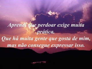 Aprendi que perdoar exige muita prática. Que há muita gente que gosta de mim, mas não consegue expressar isso. 