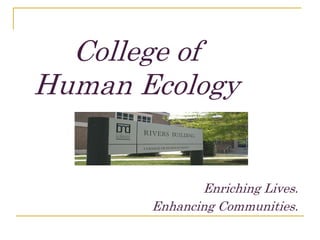 College of Human Ecology Enriching Lives.   Enhancing Communities. 