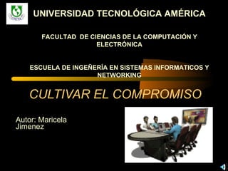 CULTIVAR EL COMPROMISO Autor: Maricela Jimenez UNIVERSIDAD TECNOLÓGICA AMÉRICA FACULTAD  DE CIENCIAS DE LA COMPUTACIÓN Y ELECTRÓNICA ESCUELA DE INGEÑERÍA EN SISTEMAS INFORMATICOS Y NETWORKING 