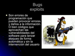 Bugs exploits   Son errores de programación que pueden provocar errores y daños a la información. O bien códigos que aprovechan las vulnerabilidades del software para lanzar ataques de forma automática y sin la intervención del usuario 