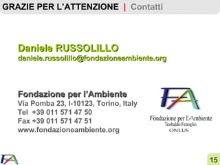 Daniele RUSSOLILLO [email_address] Fondazione per l’Ambiente  Via Pomba 23, I-10123, Torino, Italy Tel  +39 011 571 47 50 Fax +39 011 571 47 51 www.fondazioneambiente.org GRAZIE PER L’ATTENZIONE  |  Contatti 