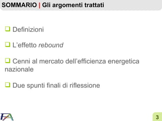 SOMMARIO  |  Gli argomenti trattati Definizioni   L’effetto  rebound Cenni al mercato dell’efficienza energetica nazionale Due spunti finali di riflessione 
