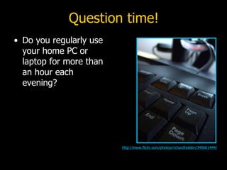 Question time! Do you regularly use your home PC or laptop for more than an hour each evening? http://www.flickr.com/photos/richardholden/340601444/ 