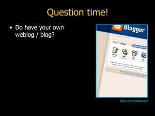 Question time! Do have your own weblog / blog? http:// www.blogger.com 