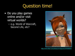 Question time! Do you play games online and/or visit virtual worlds? e.g. World of Warcraft, Second Life, etc? http://www.flickr.com/photos/christajoy42/354580876/ 